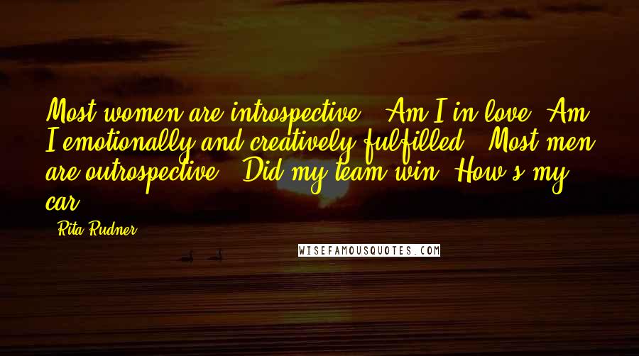 Rita Rudner Quotes: Most women are introspective: "Am I in love? Am I emotionally and creatively fulfilled?" Most men are outrospective: "Did my team win? How's my car?"