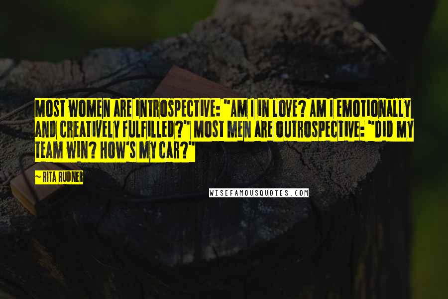 Rita Rudner Quotes: Most women are introspective: "Am I in love? Am I emotionally and creatively fulfilled?" Most men are outrospective: "Did my team win? How's my car?"