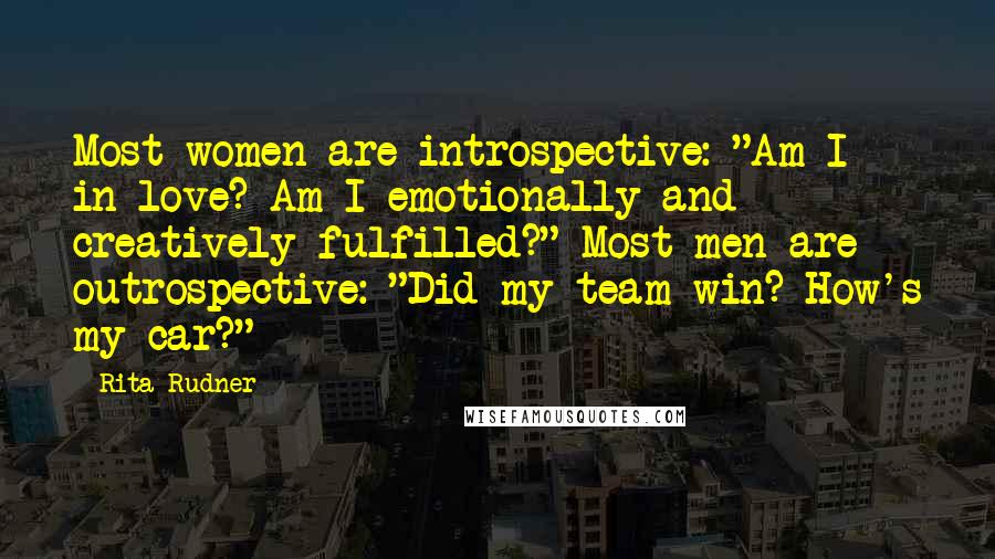 Rita Rudner Quotes: Most women are introspective: "Am I in love? Am I emotionally and creatively fulfilled?" Most men are outrospective: "Did my team win? How's my car?"