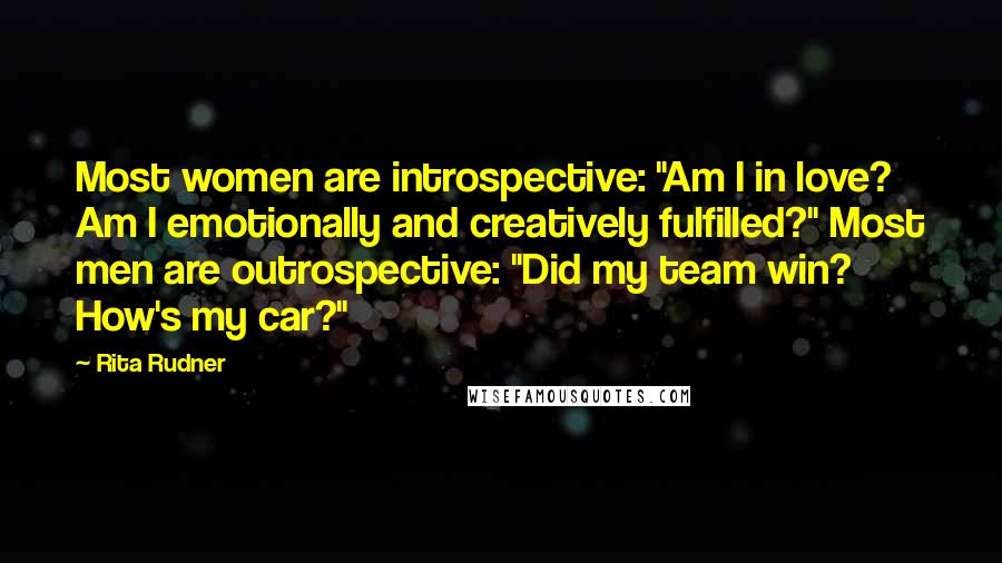 Rita Rudner Quotes: Most women are introspective: "Am I in love? Am I emotionally and creatively fulfilled?" Most men are outrospective: "Did my team win? How's my car?"