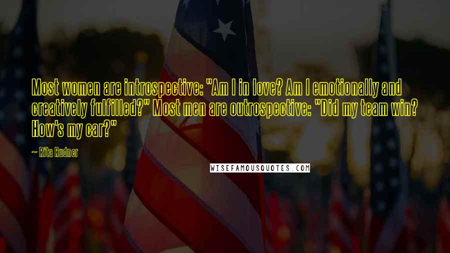Rita Rudner Quotes: Most women are introspective: "Am I in love? Am I emotionally and creatively fulfilled?" Most men are outrospective: "Did my team win? How's my car?"