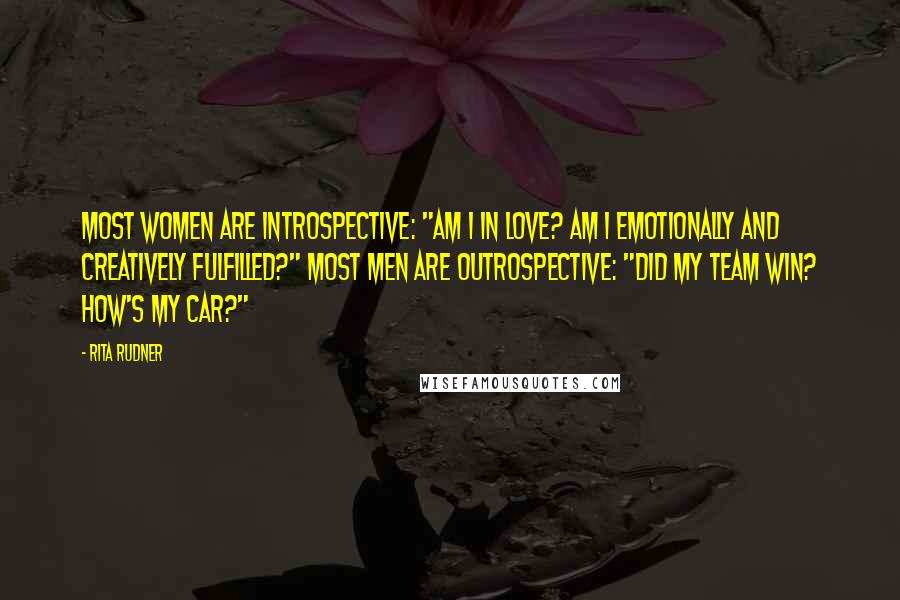 Rita Rudner Quotes: Most women are introspective: "Am I in love? Am I emotionally and creatively fulfilled?" Most men are outrospective: "Did my team win? How's my car?"