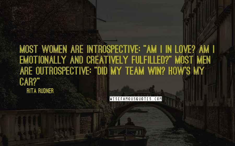 Rita Rudner Quotes: Most women are introspective: "Am I in love? Am I emotionally and creatively fulfilled?" Most men are outrospective: "Did my team win? How's my car?"