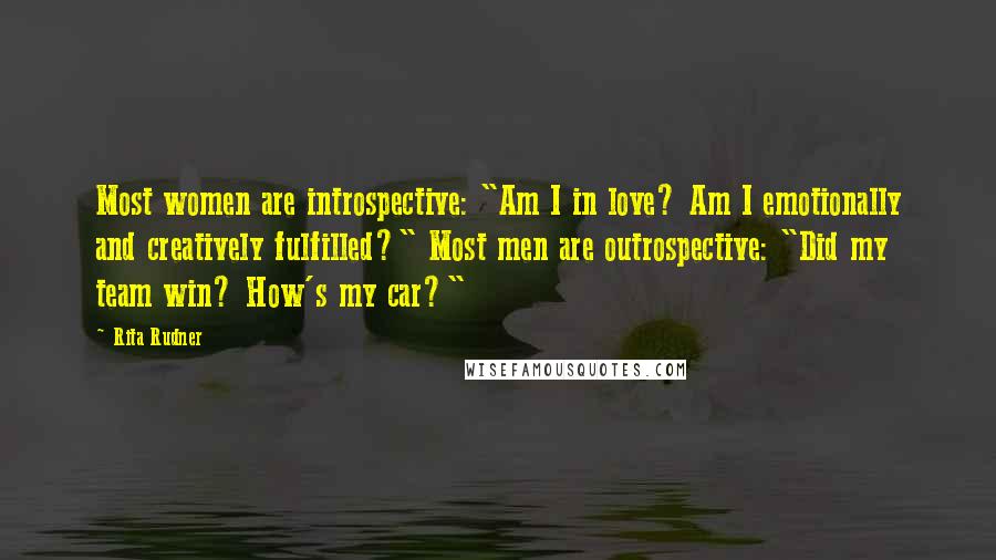 Rita Rudner Quotes: Most women are introspective: "Am I in love? Am I emotionally and creatively fulfilled?" Most men are outrospective: "Did my team win? How's my car?"