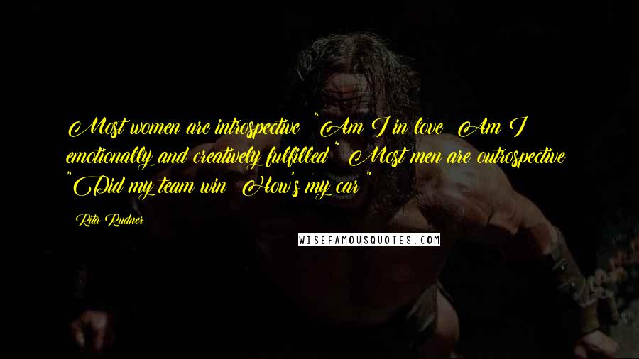Rita Rudner Quotes: Most women are introspective: "Am I in love? Am I emotionally and creatively fulfilled?" Most men are outrospective: "Did my team win? How's my car?"
