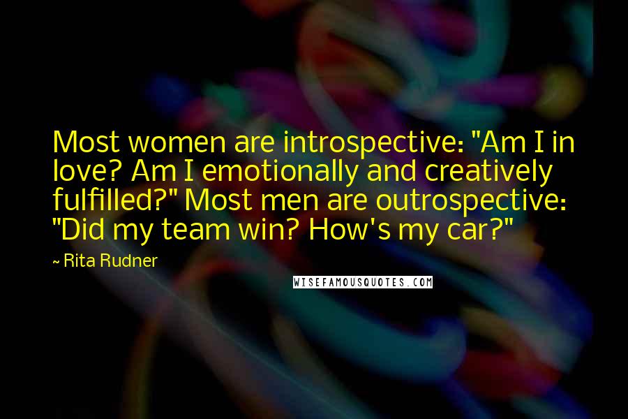 Rita Rudner Quotes: Most women are introspective: "Am I in love? Am I emotionally and creatively fulfilled?" Most men are outrospective: "Did my team win? How's my car?"