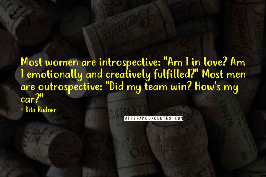 Rita Rudner Quotes: Most women are introspective: "Am I in love? Am I emotionally and creatively fulfilled?" Most men are outrospective: "Did my team win? How's my car?"