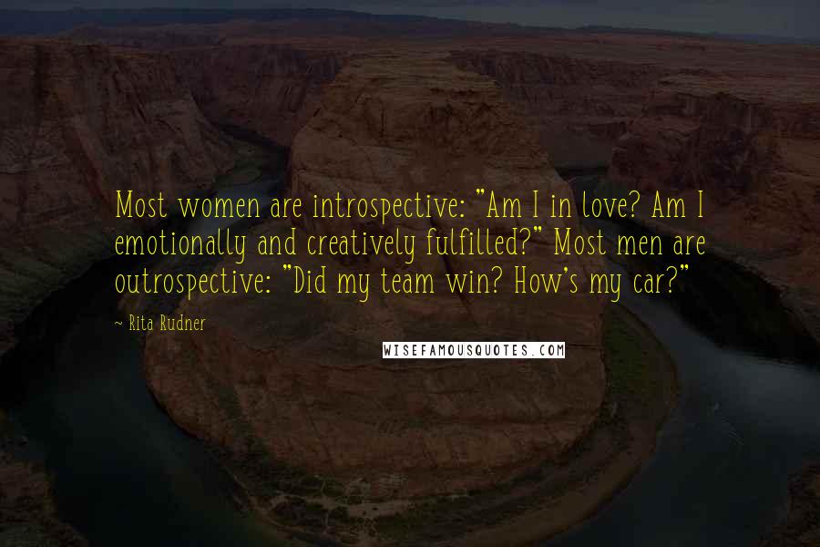 Rita Rudner Quotes: Most women are introspective: "Am I in love? Am I emotionally and creatively fulfilled?" Most men are outrospective: "Did my team win? How's my car?"