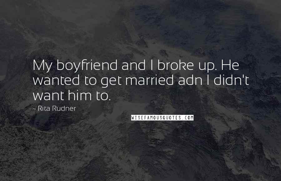 Rita Rudner Quotes: My boyfriend and I broke up. He wanted to get married adn I didn't want him to.
