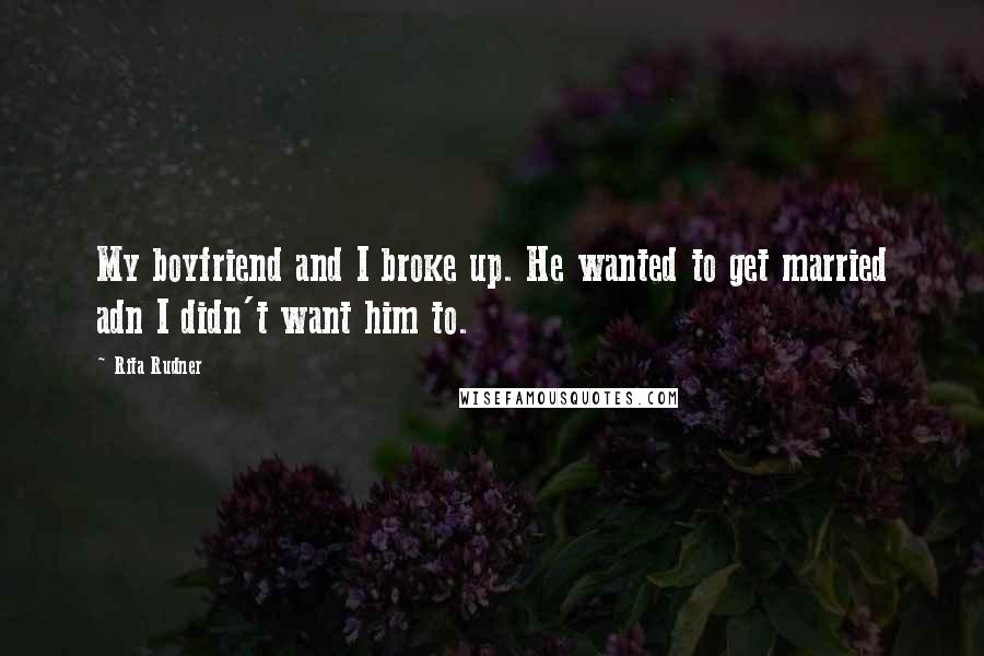 Rita Rudner Quotes: My boyfriend and I broke up. He wanted to get married adn I didn't want him to.