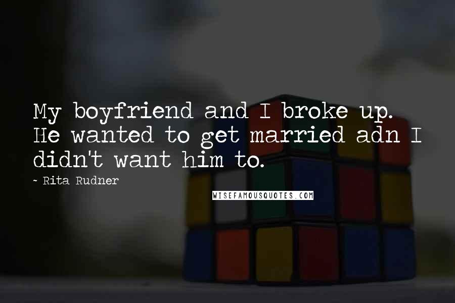 Rita Rudner Quotes: My boyfriend and I broke up. He wanted to get married adn I didn't want him to.