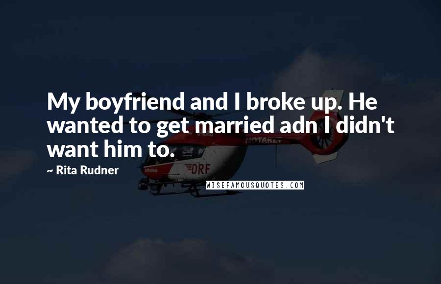 Rita Rudner Quotes: My boyfriend and I broke up. He wanted to get married adn I didn't want him to.