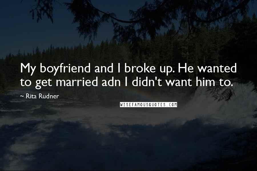 Rita Rudner Quotes: My boyfriend and I broke up. He wanted to get married adn I didn't want him to.