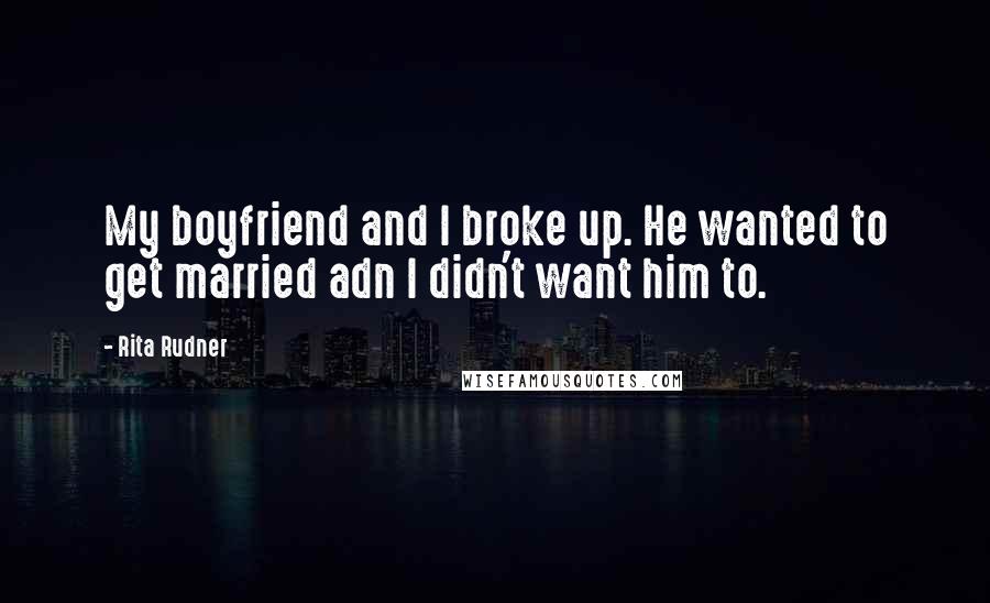 Rita Rudner Quotes: My boyfriend and I broke up. He wanted to get married adn I didn't want him to.