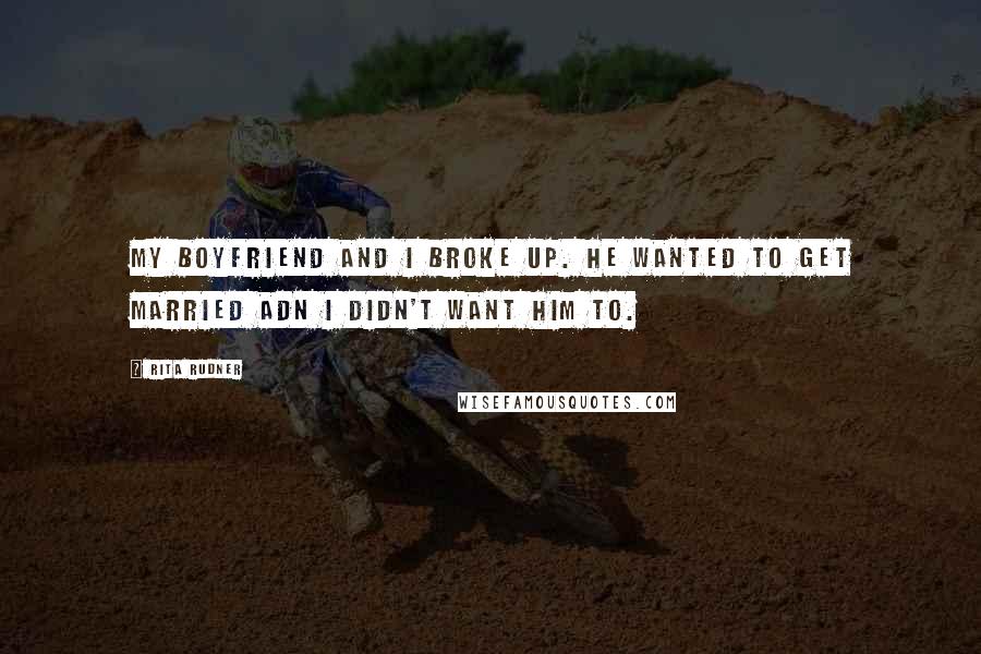Rita Rudner Quotes: My boyfriend and I broke up. He wanted to get married adn I didn't want him to.