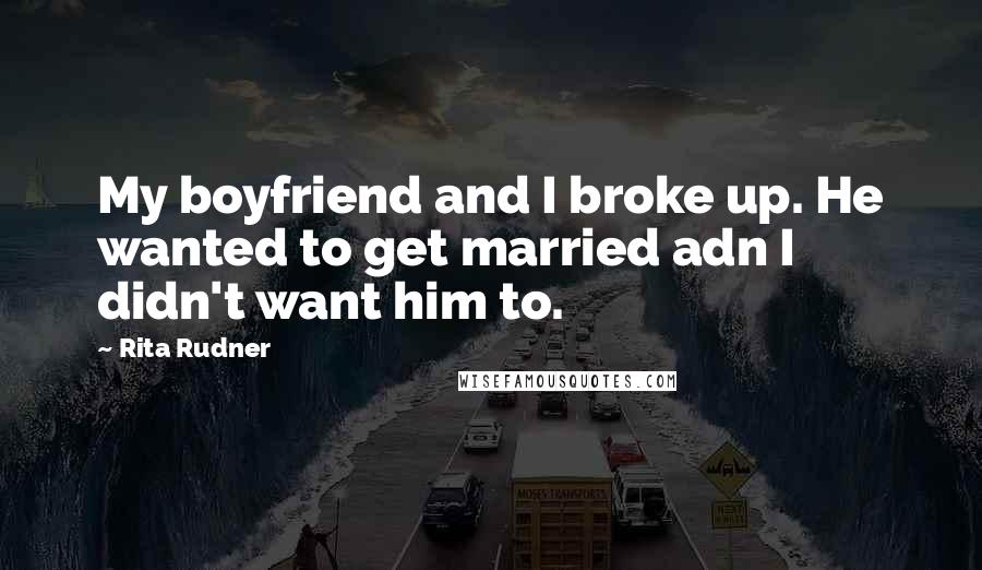 Rita Rudner Quotes: My boyfriend and I broke up. He wanted to get married adn I didn't want him to.