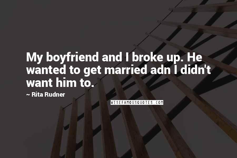 Rita Rudner Quotes: My boyfriend and I broke up. He wanted to get married adn I didn't want him to.