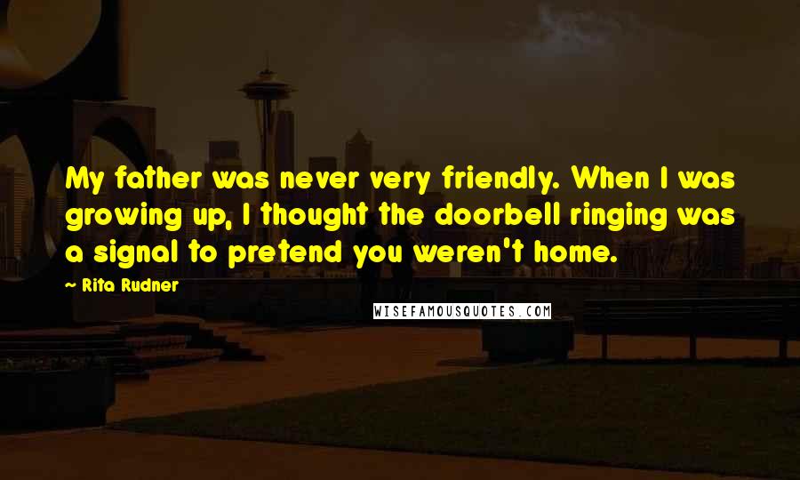 Rita Rudner Quotes: My father was never very friendly. When I was growing up, I thought the doorbell ringing was a signal to pretend you weren't home.