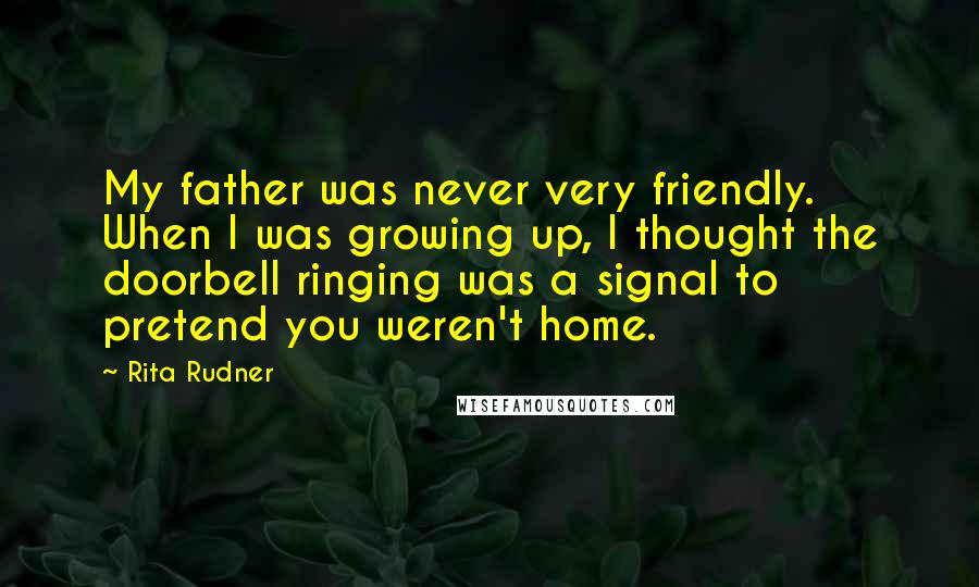 Rita Rudner Quotes: My father was never very friendly. When I was growing up, I thought the doorbell ringing was a signal to pretend you weren't home.