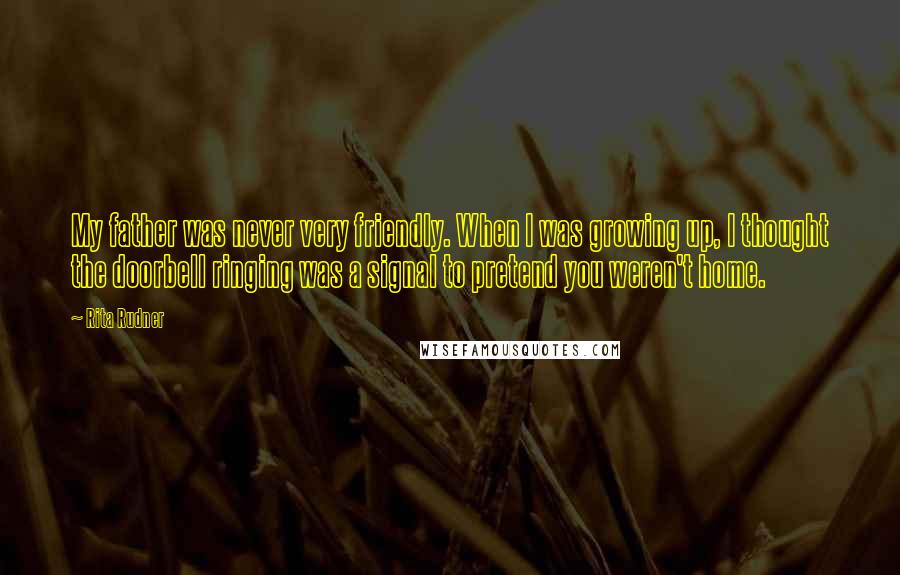 Rita Rudner Quotes: My father was never very friendly. When I was growing up, I thought the doorbell ringing was a signal to pretend you weren't home.