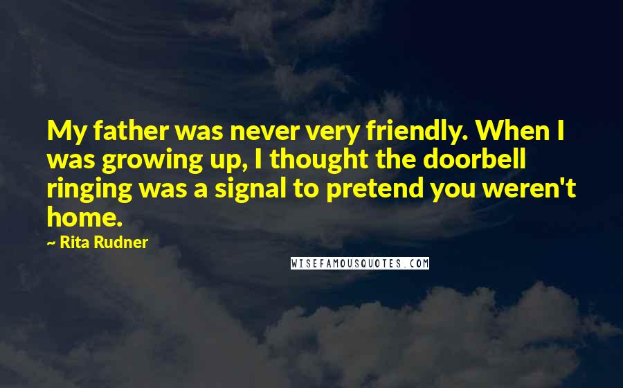 Rita Rudner Quotes: My father was never very friendly. When I was growing up, I thought the doorbell ringing was a signal to pretend you weren't home.