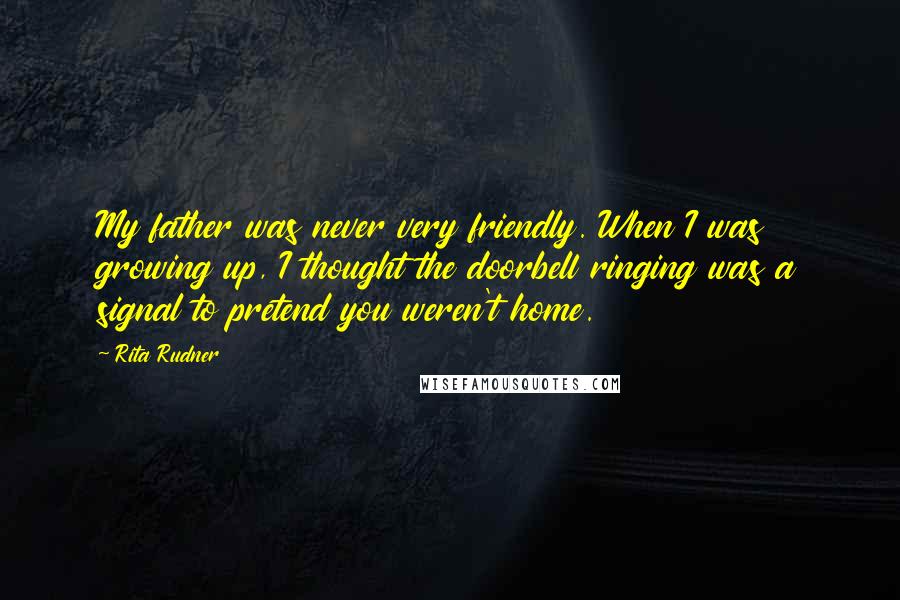 Rita Rudner Quotes: My father was never very friendly. When I was growing up, I thought the doorbell ringing was a signal to pretend you weren't home.