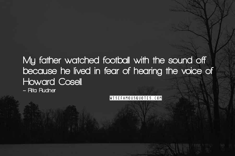 Rita Rudner Quotes: My father watched football with the sound off because he lived in fear of hearing the voice of Howard Cosell.