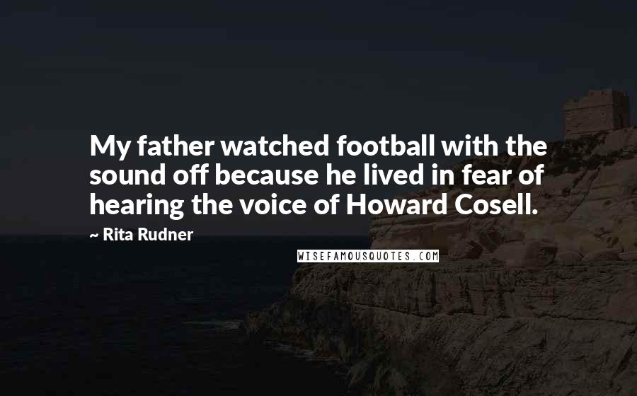 Rita Rudner Quotes: My father watched football with the sound off because he lived in fear of hearing the voice of Howard Cosell.