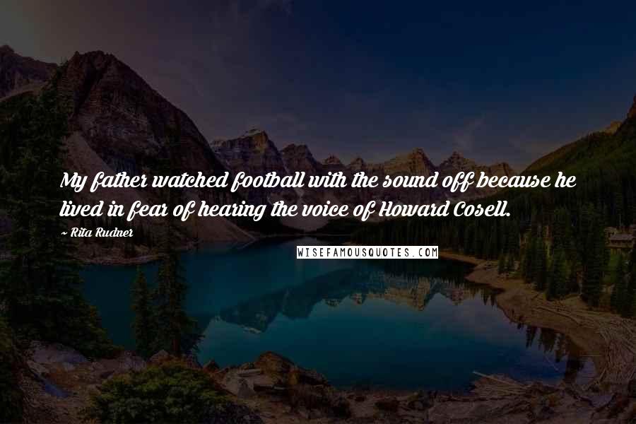 Rita Rudner Quotes: My father watched football with the sound off because he lived in fear of hearing the voice of Howard Cosell.