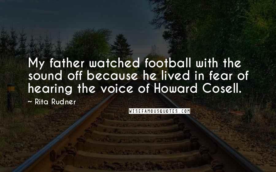 Rita Rudner Quotes: My father watched football with the sound off because he lived in fear of hearing the voice of Howard Cosell.