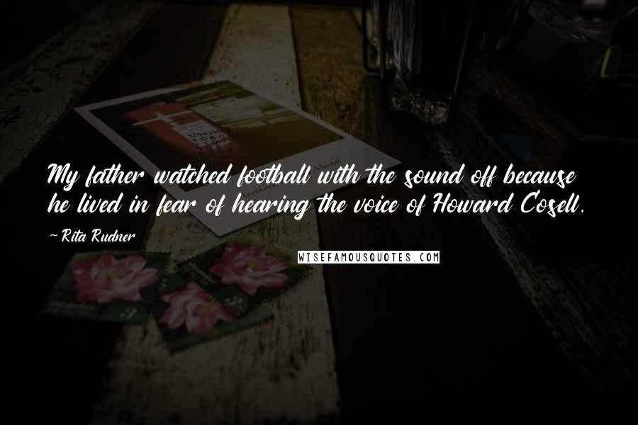 Rita Rudner Quotes: My father watched football with the sound off because he lived in fear of hearing the voice of Howard Cosell.