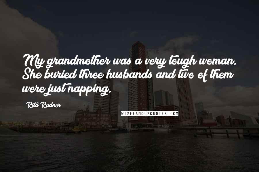 Rita Rudner Quotes: My grandmother was a very tough woman. She buried three husbands and two of them were just napping.