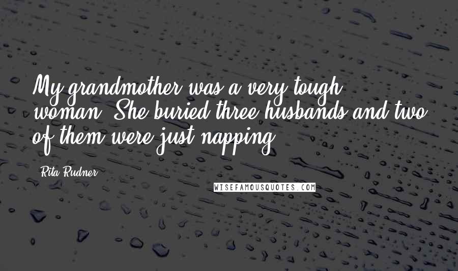 Rita Rudner Quotes: My grandmother was a very tough woman. She buried three husbands and two of them were just napping.