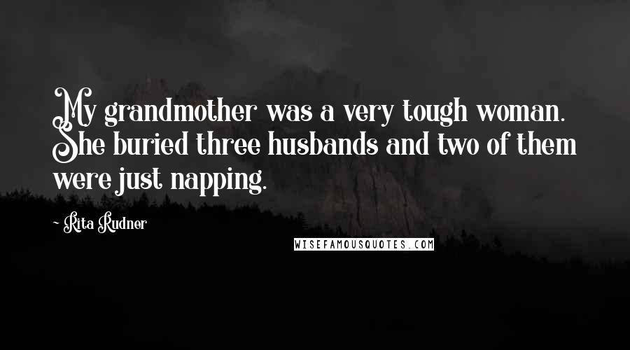 Rita Rudner Quotes: My grandmother was a very tough woman. She buried three husbands and two of them were just napping.