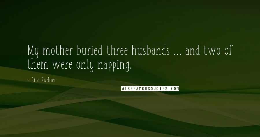 Rita Rudner Quotes: My mother buried three husbands ... and two of them were only napping.