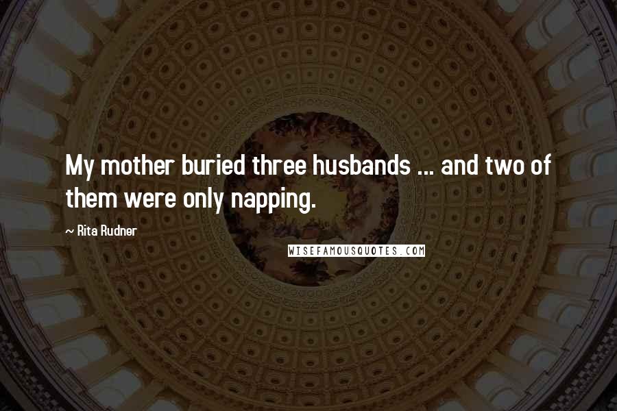 Rita Rudner Quotes: My mother buried three husbands ... and two of them were only napping.