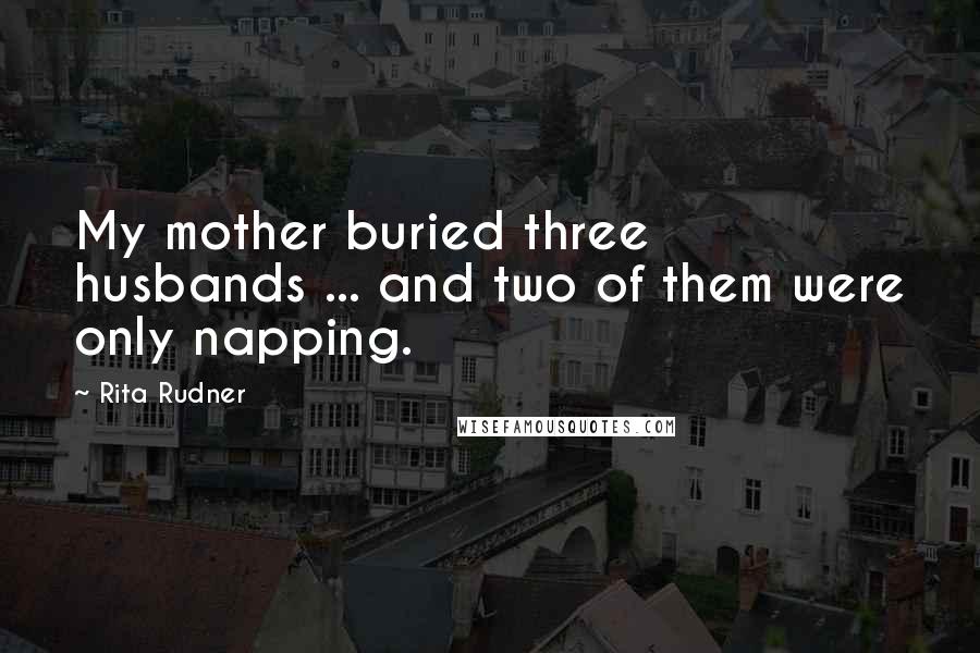 Rita Rudner Quotes: My mother buried three husbands ... and two of them were only napping.