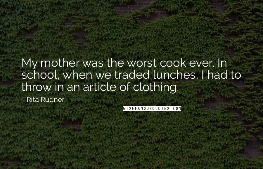 Rita Rudner Quotes: My mother was the worst cook ever. In school, when we traded lunches, I had to throw in an article of clothing.
