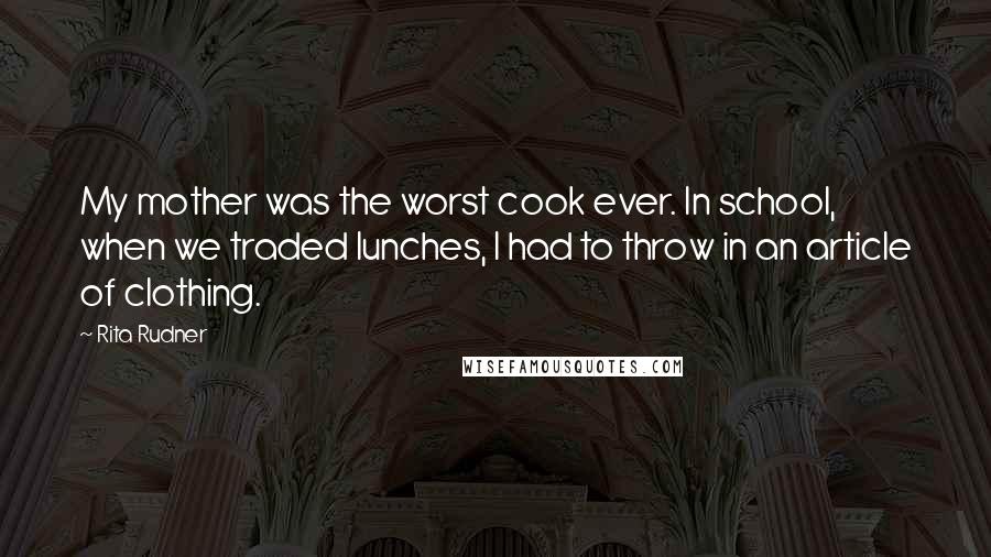 Rita Rudner Quotes: My mother was the worst cook ever. In school, when we traded lunches, I had to throw in an article of clothing.