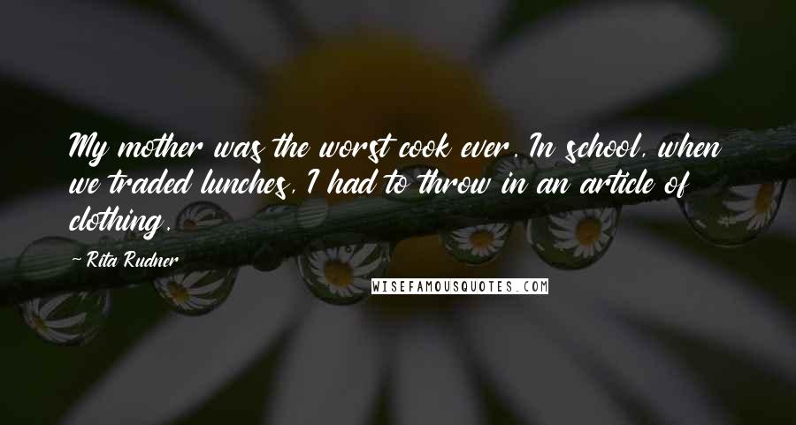 Rita Rudner Quotes: My mother was the worst cook ever. In school, when we traded lunches, I had to throw in an article of clothing.