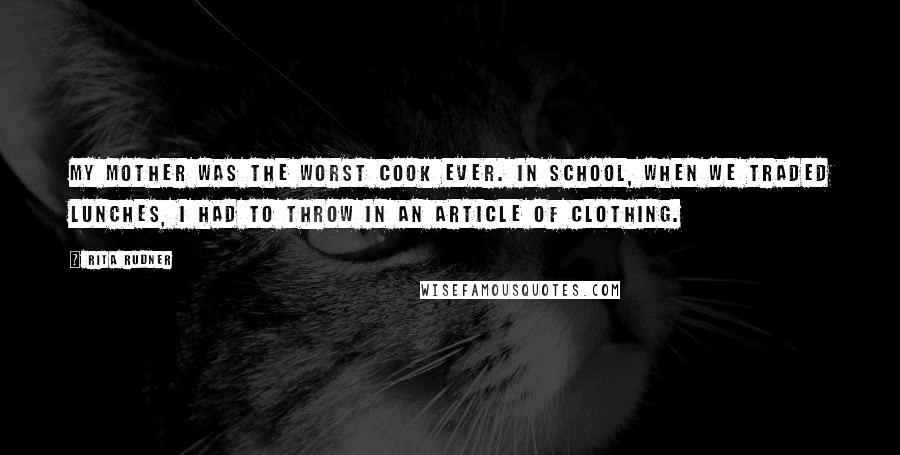 Rita Rudner Quotes: My mother was the worst cook ever. In school, when we traded lunches, I had to throw in an article of clothing.