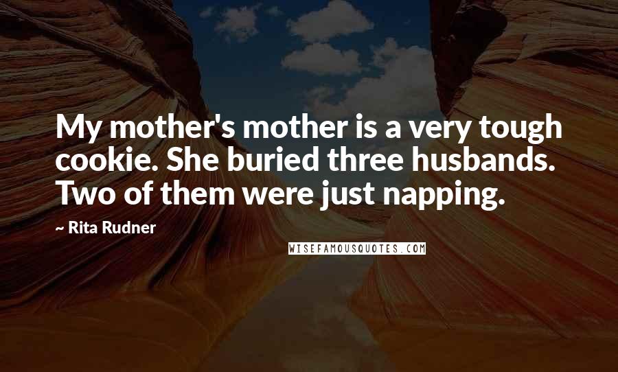 Rita Rudner Quotes: My mother's mother is a very tough cookie. She buried three husbands. Two of them were just napping.