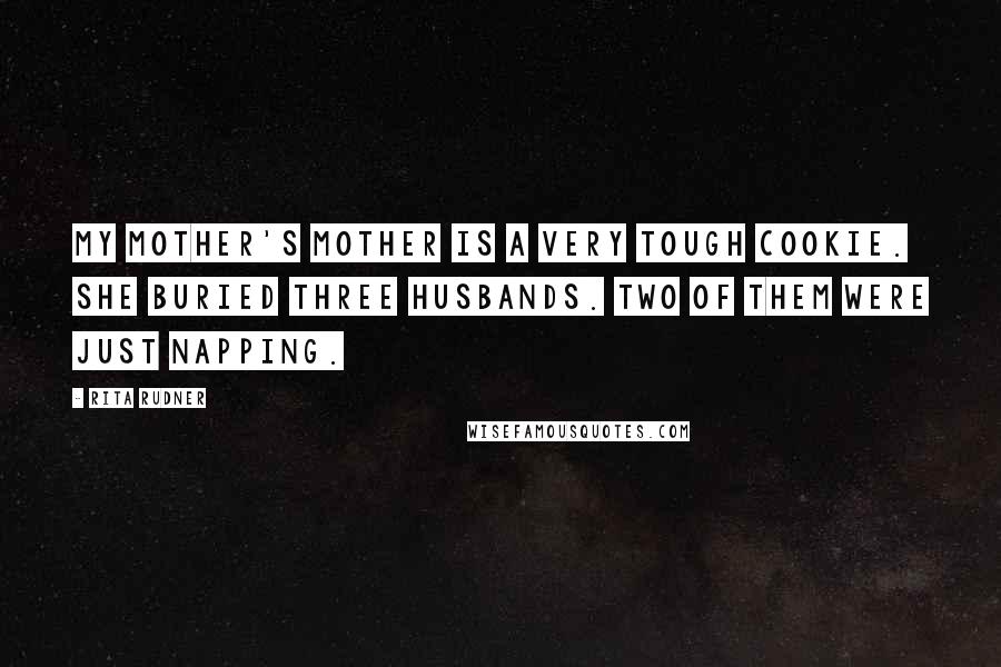 Rita Rudner Quotes: My mother's mother is a very tough cookie. She buried three husbands. Two of them were just napping.