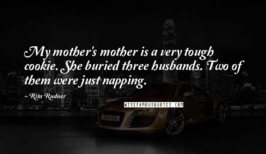 Rita Rudner Quotes: My mother's mother is a very tough cookie. She buried three husbands. Two of them were just napping.