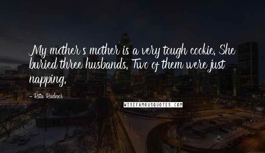 Rita Rudner Quotes: My mother's mother is a very tough cookie. She buried three husbands. Two of them were just napping.