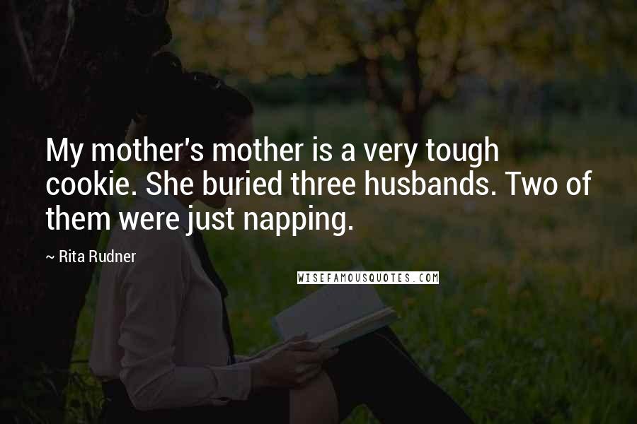 Rita Rudner Quotes: My mother's mother is a very tough cookie. She buried three husbands. Two of them were just napping.