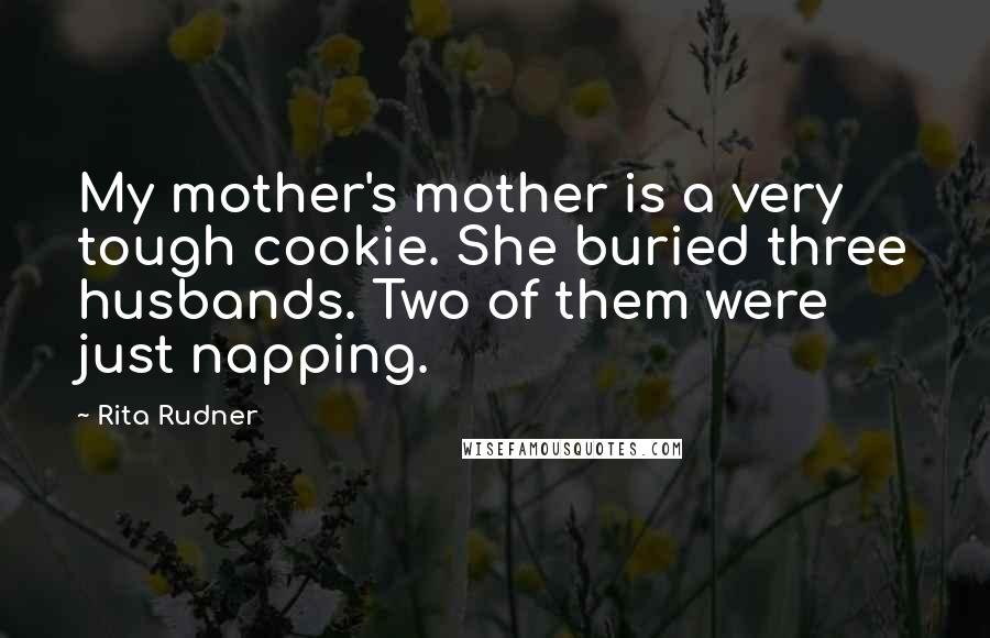 Rita Rudner Quotes: My mother's mother is a very tough cookie. She buried three husbands. Two of them were just napping.