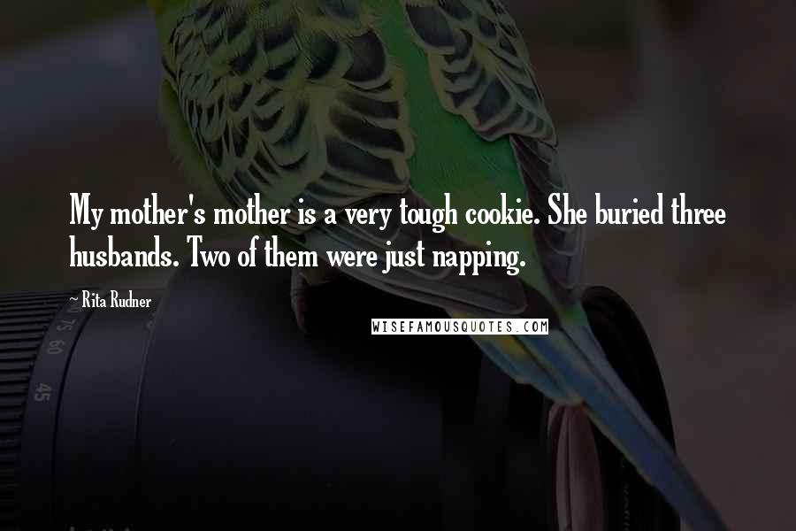 Rita Rudner Quotes: My mother's mother is a very tough cookie. She buried three husbands. Two of them were just napping.