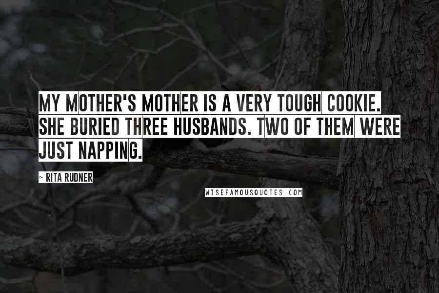 Rita Rudner Quotes: My mother's mother is a very tough cookie. She buried three husbands. Two of them were just napping.