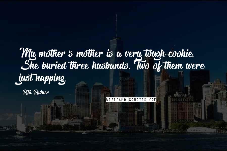 Rita Rudner Quotes: My mother's mother is a very tough cookie. She buried three husbands. Two of them were just napping.